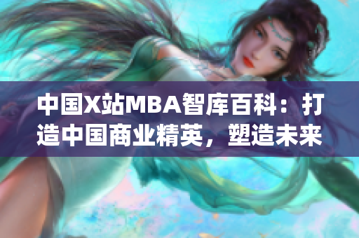 中國X站MBA智庫百科：打造中國商業(yè)精英，塑造未來商業(yè)領(lǐng)袖(1)