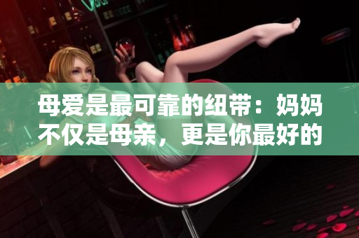 母愛是最可靠的紐帶：媽媽不僅是母親，更是你最好的朋友