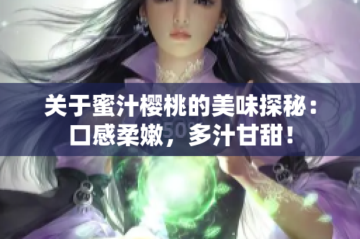 關(guān)于蜜汁櫻桃的美味探秘：口感柔嫩，多汁甘甜！