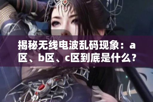 揭秘無線電波亂碼現(xiàn)象：a區(qū)、b區(qū)、c區(qū)到底是什么？