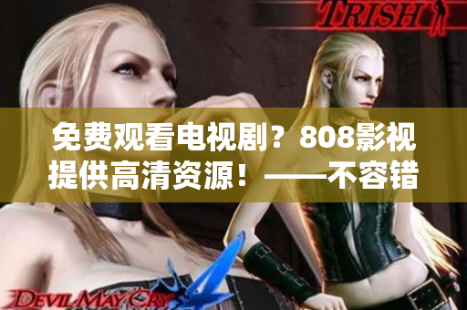 免費觀看電視?。?08影視提供高清資源！——不容錯過的視頻平臺