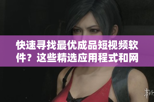 快速尋找最優(yōu)成品短視頻軟件？這些精選應(yīng)用程式和網(wǎng)站都值得一試！