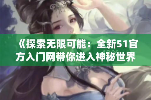 《探索無(wú)限可能：全新51官方入門(mén)網(wǎng)帶你進(jìn)入神秘世界》(1)