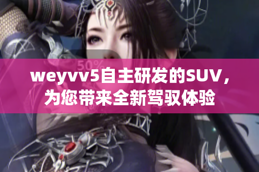 weyvv5自主研發(fā)的SUV，為您帶來(lái)全新駕馭體驗(yàn)