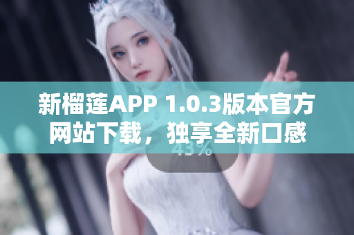 新榴蓮APP 1.0.3版本官方網(wǎng)站下載，獨(dú)享全新口感