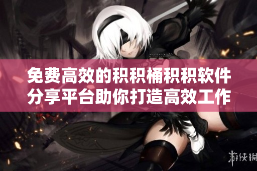 免費(fèi)高效的積積桶積積軟件分享平臺(tái)助你打造高效工作流