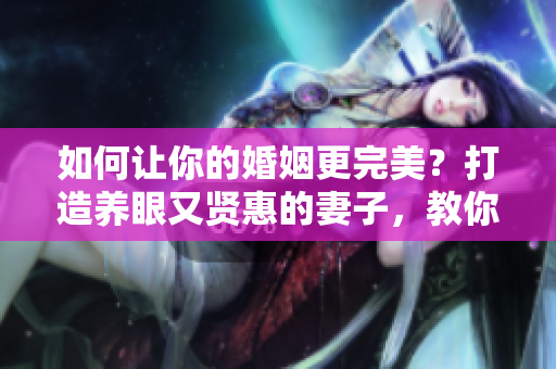 如何讓你的婚姻更完美？打造養(yǎng)眼又賢惠的妻子，教你五招婚姻長(zhǎng)青！