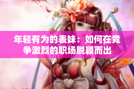 年輕有為的表妹：如何在競(jìng)爭(zhēng)激烈的職場(chǎng)脫穎而出