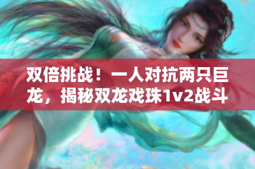 雙倍挑戰(zhàn)！一人對(duì)抗兩只巨龍，揭秘雙龍戲珠1v2戰(zhàn)斗秘訣