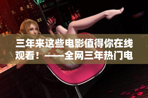 三年來(lái)這些電影值得你在線(xiàn)觀看！——全網(wǎng)三年熱門(mén)電影盤(pán)點(diǎn)