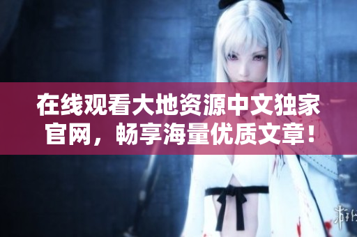 在線觀看大地資源中文獨(dú)家官網(wǎng)，暢享海量?jī)?yōu)質(zhì)文章！