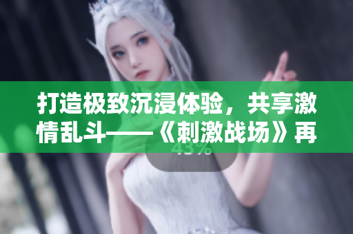 打造極致沉浸體驗(yàn)，共享激情亂斗——《刺激戰(zhàn)場(chǎng)》再創(chuàng)全新多人互動(dòng)