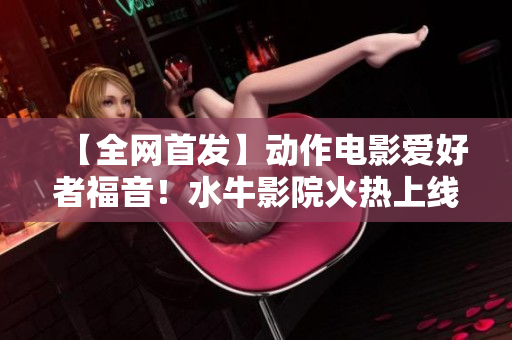 【全網(wǎng)首發(fā)】動(dòng)作電影愛(ài)好者福音！水牛影院火熱上線，盡情享受高清大片！