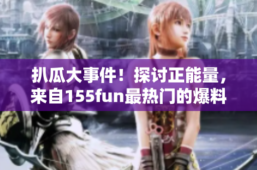 扒瓜大事件！探討正能量，來自155fun最熱門的爆料