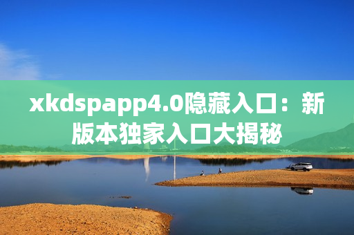 xkdspapp4.0隱藏入口：新版本獨家入口大揭秘