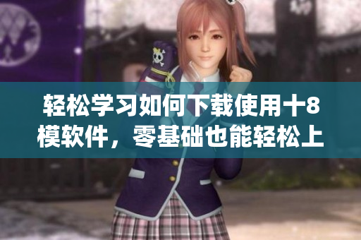 輕松學(xué)習(xí)如何下載使用十8模軟件，零基礎(chǔ)也能輕松上手(1)