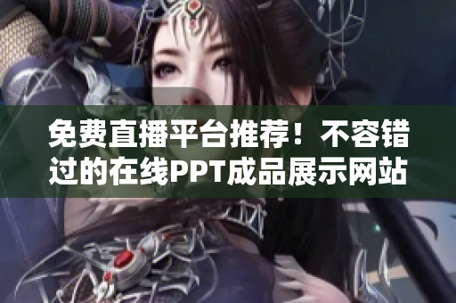 免費直播平臺推薦！不容錯過的在線PPT成品展示網(wǎng)站大集合
