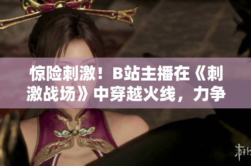 驚險(xiǎn)刺激！B站主播在《刺激戰(zhàn)場(chǎng)》中穿越火線，力爭(zhēng)奪冠