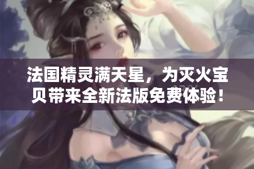 法國精靈滿天星，為滅火寶貝帶來全新法版免費體驗！