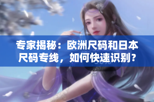 專家揭秘：歐洲尺碼和日本尺碼專線，如何快速識(shí)別？