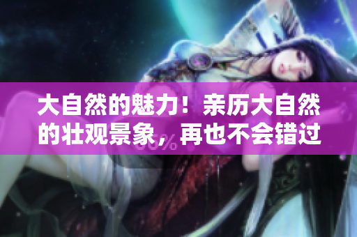 大自然的魅力！親歷大自然的壯觀景象，再也不會錯過的截取視頻
