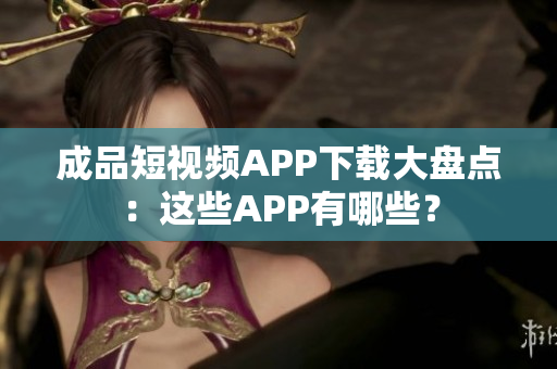 成品短視頻APP下載大盤點：這些APP有哪些？