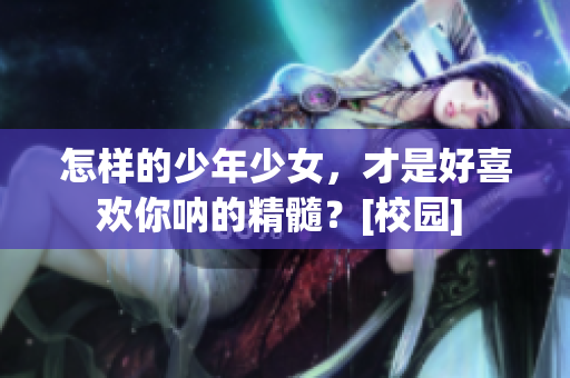 怎樣的少年少女，才是好喜歡你吶的精髓？[校園] 