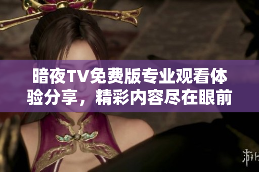 暗夜TV免費(fèi)版專業(yè)觀看體驗(yàn)分享，精彩內(nèi)容盡在眼前