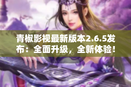 青椒影視最新版本2.6.5發(fā)布：全面升級(jí)，全新體驗(yàn)！