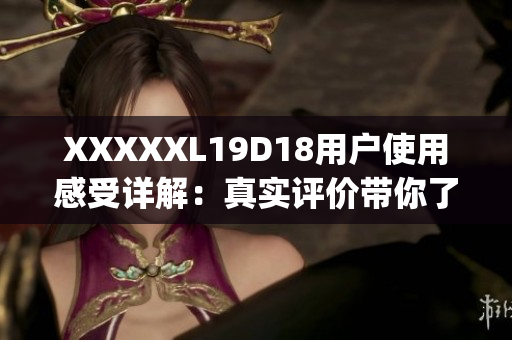 XXXXXL19D18用戶使用感受詳解：真實(shí)評(píng)價(jià)帶你了解產(chǎn)品優(yōu)缺點(diǎn)(1)