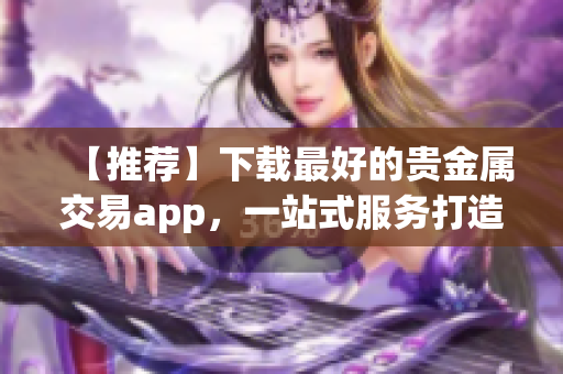 【推薦】下載最好的貴金屬交易app，一站式服務(wù)打造全新交易體驗(yàn)