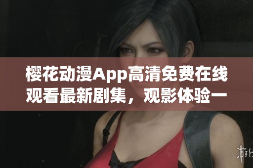 櫻花動(dòng)漫App高清免費(fèi)在線觀看最新劇集，觀影體驗(yàn)一流