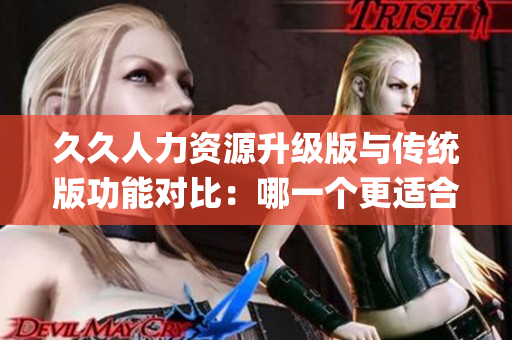 久久人力資源升級(jí)版與傳統(tǒng)版功能對(duì)比：哪一個(gè)更適合您的企業(yè)需求？(1)