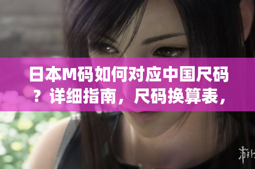 日本M碼如何對應(yīng)中國尺碼？詳細指南，尺碼換算表，輕松選購！(1)