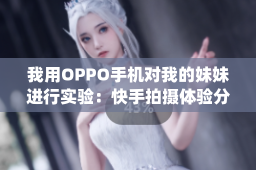 我用OPPO手機對我的妹妹進行實驗：快手拍攝體驗分享(1)