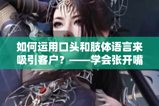 如何運用口頭和肢體語言來吸引客戶？——學(xué)會張開嘴和邁開腿