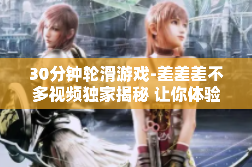 30分鐘輪滑游戲-差差差不多視頻獨(dú)家揭秘 讓你體驗(yàn)極致樂趣!