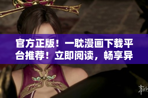 官方正版！一耽漫畫下載平臺推薦！立即閱讀，暢享異世界奇幻之旅！