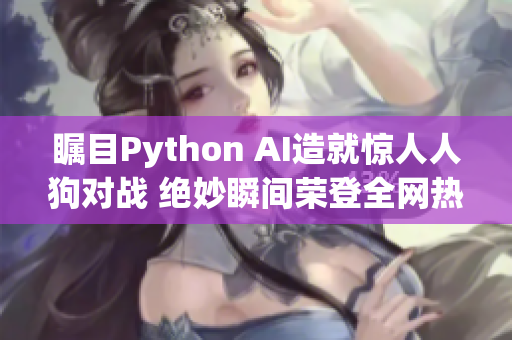 矚目Python AI造就驚人人狗對戰(zhàn) 絕妙瞬間榮登全網(wǎng)熱搜
