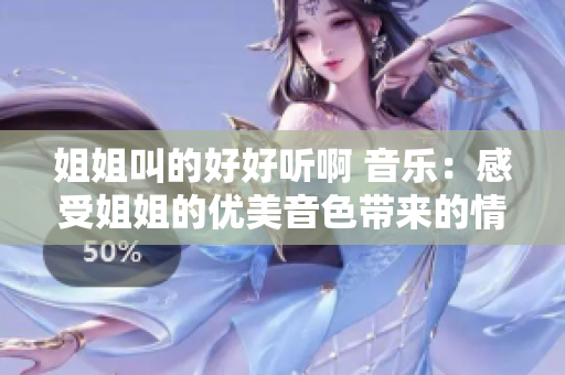 姐姐叫的好好聽啊 音樂：感受姐姐的優(yōu)美音色帶來的情感共鳴