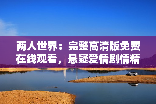 兩人世界：完整高清版免費在線觀看，懸疑愛情劇情精彩呈現(xiàn)