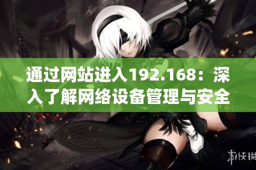通過(guò)網(wǎng)站進(jìn)入192.168：深入了解網(wǎng)絡(luò)設(shè)備管理與安全控制(1)