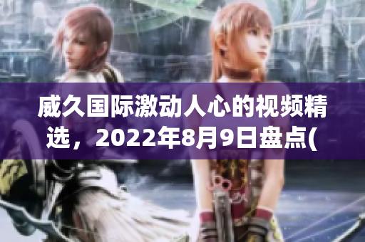 威久國際激動人心的視頻精選，2022年8月9日盤點(diǎn)(1)