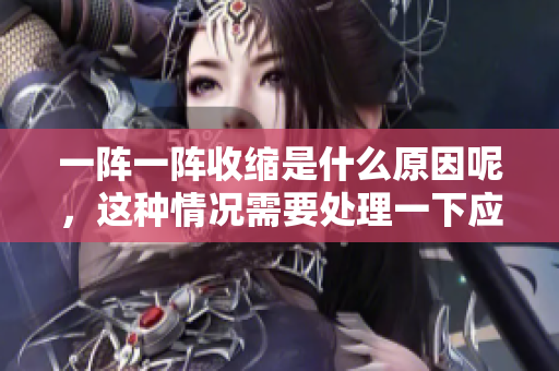 一陣一陣收縮是什么原因呢，這種情況需要處理一下應該怎么辦？