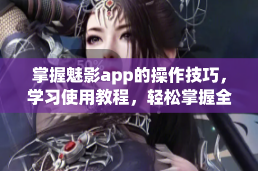 掌握魅影app的操作技巧，學(xué)習(xí)使用教程，輕松掌握全方位功能(1)