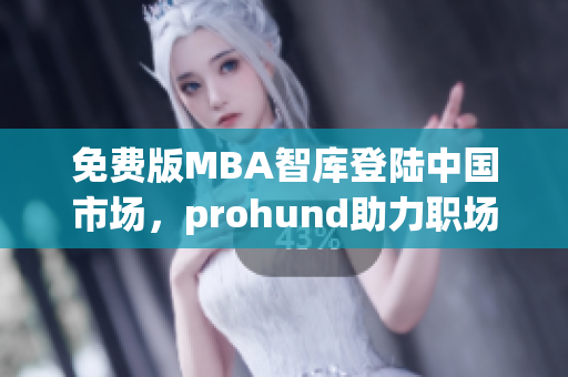免費(fèi)版MBA智庫(kù)登陸中國(guó)市場(chǎng)，prohund助力職場(chǎng)精英突破管理瓶頸(1)