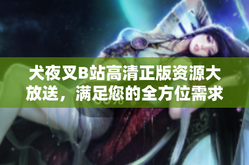 犬夜叉B站高清正版資源大放送，滿足您的全方位需求