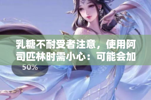 乳糖不耐受者注意，使用阿司匹林時(shí)需小心：可能會(huì)加重不適癥狀