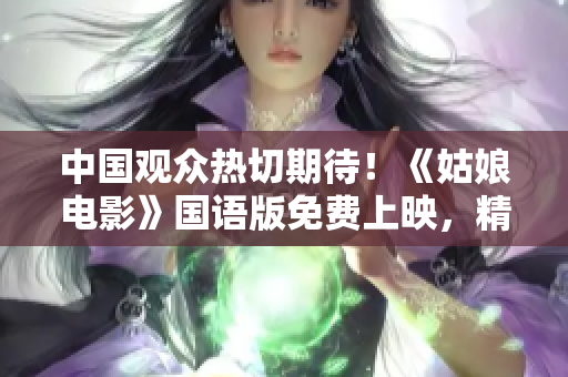 中國(guó)觀眾熱切期待！《姑娘電影》國(guó)語(yǔ)版免費(fèi)上映，精彩看點(diǎn)揭秘！