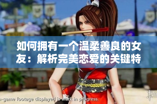 如何擁有一個溫柔善良的女友：解析完美戀愛的關鍵特質(zhì)